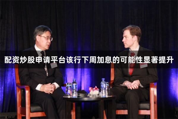 配资炒股申请平台该行下周加息的可能性显著提升