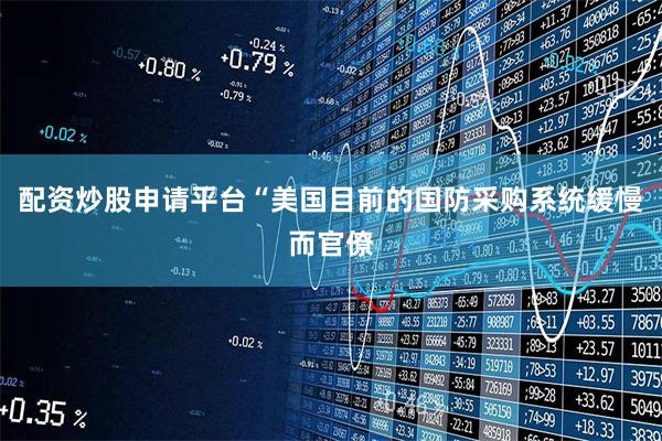 配资炒股申请平台“美国目前的国防采购系统缓慢而官僚