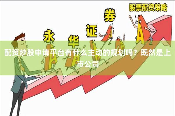 配资炒股申请平台有什么主动的规划吗？既然是上市公司