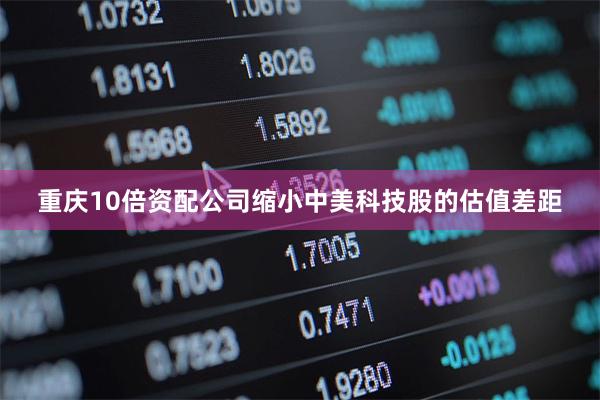 重庆10倍资配公司缩小中美科技股的估值差距
