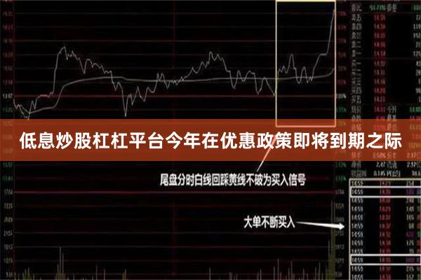 低息炒股杠杠平台今年在优惠政策即将到期之际
