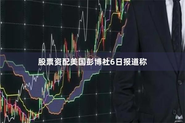 股票资配美国彭博社6日报道称
