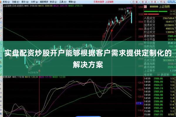 实盘配资炒股开户能够根据客户需求提供定制化的解决方案