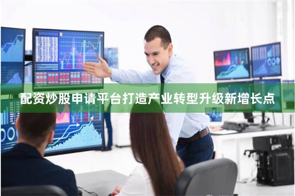 配资炒股申请平台打造产业转型升级新增长点
