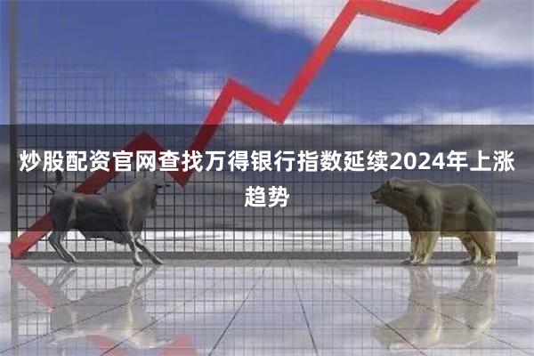 炒股配资官网查找万得银行指数延续2024年上涨趋势