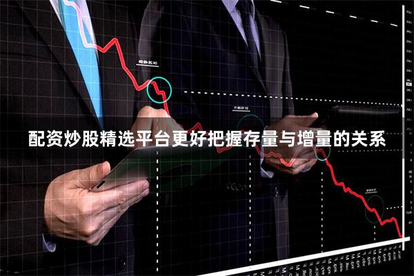 配资炒股精选平台更好把握存量与增量的关系