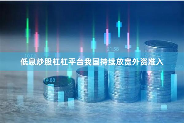 低息炒股杠杠平台我国持续放宽外资准入