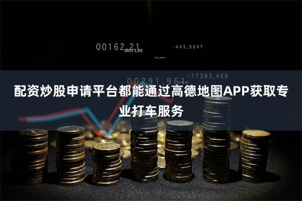配资炒股申请平台都能通过高德地图APP获取专业打车服务