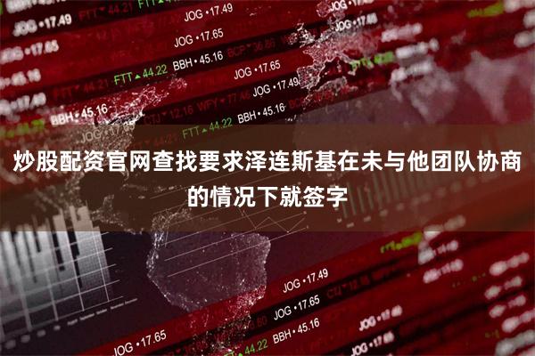炒股配资官网查找要求泽连斯基在未与他团队协商的情况下就签字