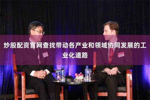 炒股配资官网查找带动各产业和领域协同发展的工业化道路