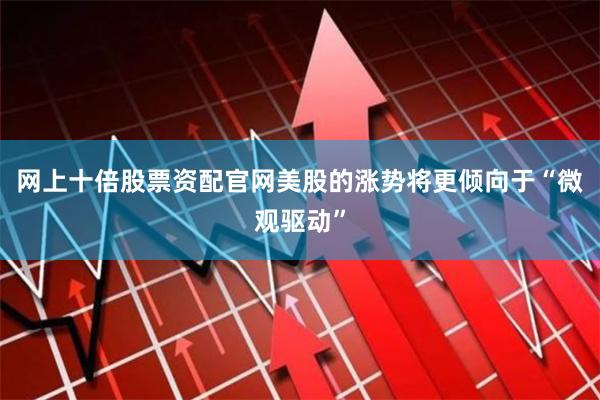 网上十倍股票资配官网美股的涨势将更倾向于“微观驱动”