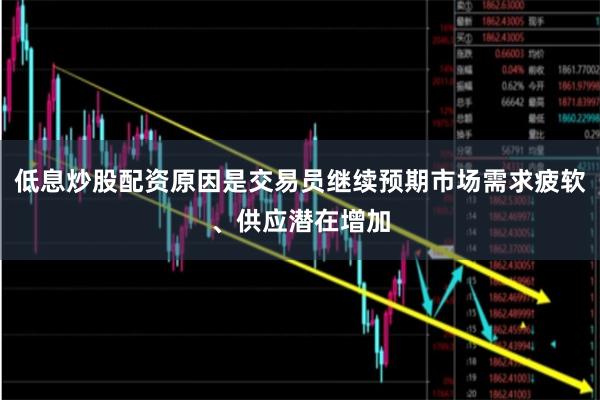 低息炒股配资原因是交易员继续预期市场需求疲软、供应潜在增