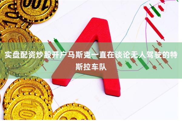 实盘配资炒股开户马斯克一直在谈论无人驾驶的特斯拉车队