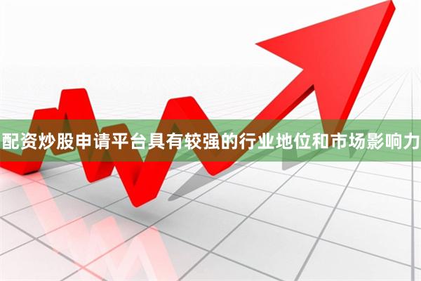 配资炒股申请平台具有较强的行业地位和市场影响力
