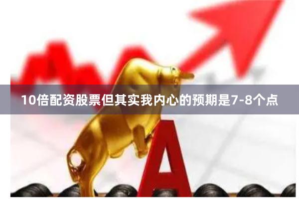 10倍配资股票但其实我内心的预期是7-8个点
