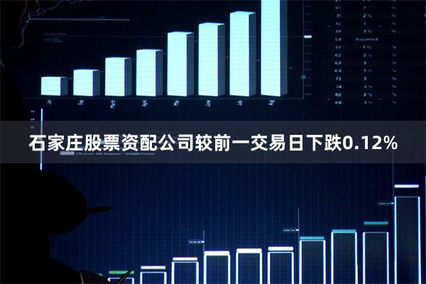 石家庄股票资配公司较前一交易日下跌0.12%