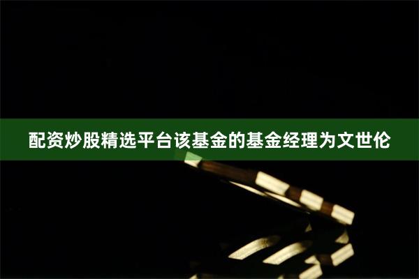配资炒股精选平台该基金的基金经理为文世伦