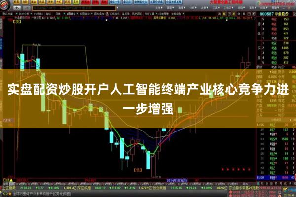 实盘配资炒股开户人工智能终端产业核心竞争力进一步增强
