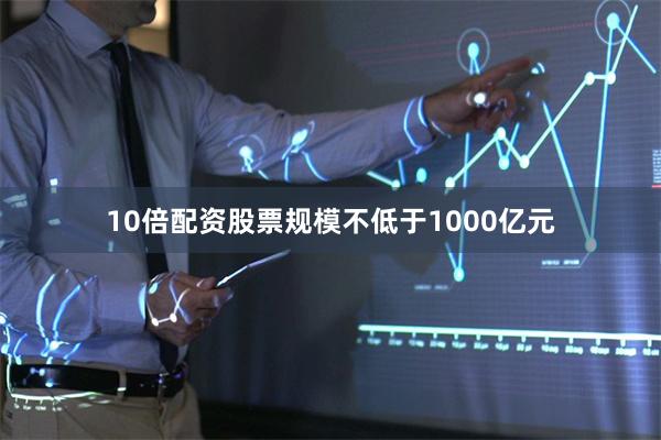10倍配资股票规模不低于1000亿元