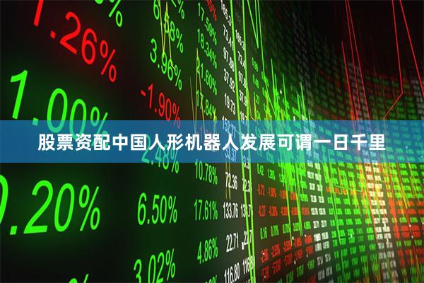 股票资配中国人形机器人发展可谓一日千里