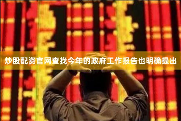 炒股配资官网查找今年的政府工作报告也明确提出