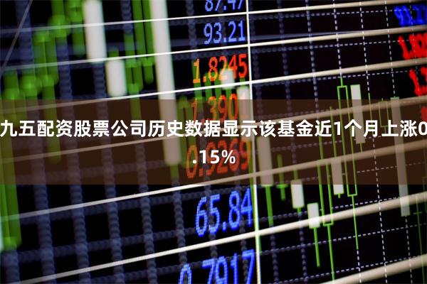 九五配资股票公司历史数据显示该基金近1个月上涨0.15%