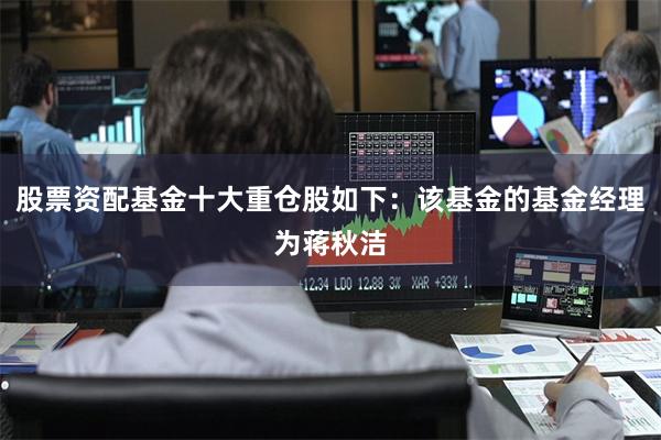 股票资配基金十大重仓股如下：该基金的基金经理为蒋秋洁