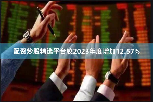 配资炒股精选平台较2023年度增加12.57%
