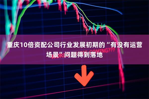 重庆10倍资配公司行业发展初期的“有没有运营场景”问题得到落