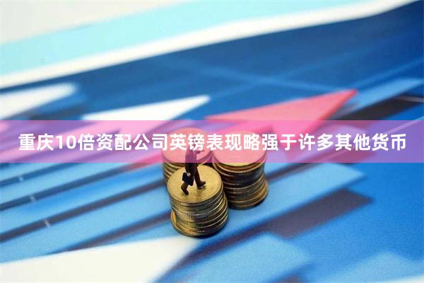 重庆10倍资配公司英镑表现略强于许多其他货币