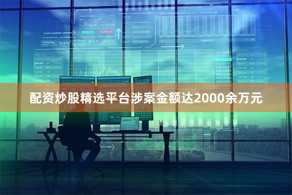 配资炒股精选平台涉案金额达2000余万元