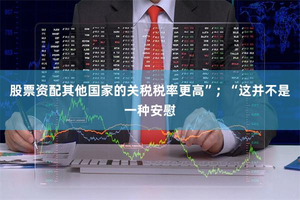 股票资配其他国家的关税税率更高”；　　“这并不是一种安慰