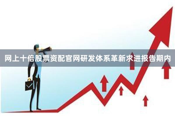 网上十倍股票资配官网研发体系革新求进报告期内