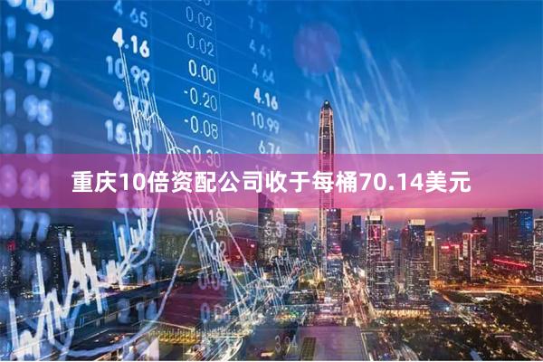 重庆10倍资配公司收于每桶70.14美元