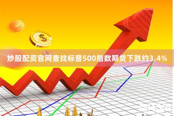 炒股配资官网查找标普500指数期货下跌约3.4%
